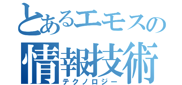 とあるエモスの情報技術（テクノロジー）