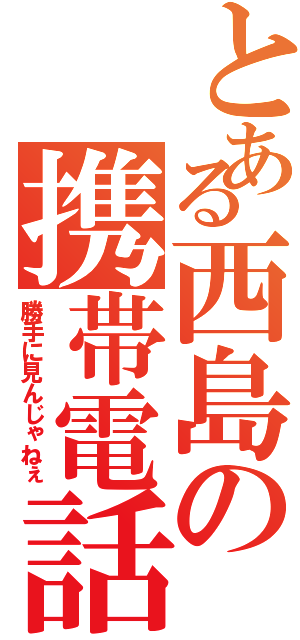 とある西島の携帯電話（勝手に見んじゃねぇ）