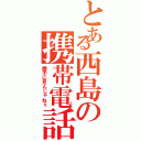 とある西島の携帯電話（勝手に見んじゃねぇ）