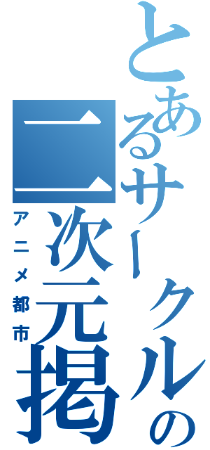 とあるサークルの二次元掲示板（アニメ都市）