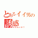 とあるイイ男の誘惑（やらないか？）