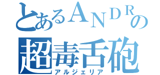 とあるＡＮＤＲＥＡの超毒舌砲（アルジェリア）