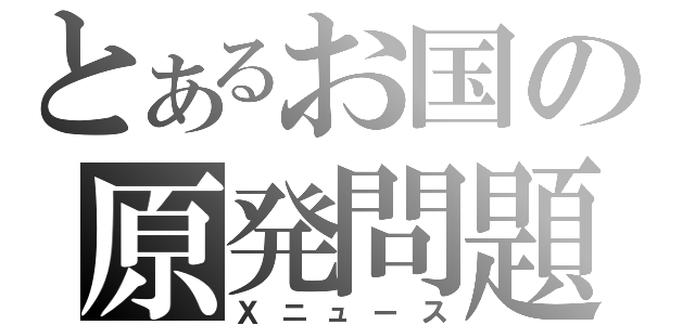 とあるお国の原発問題（Ｘニュース）