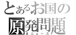 とあるお国の原発問題（Ｘニュース）