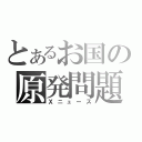 とあるお国の原発問題（Ｘニュース）