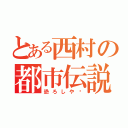 とある西村の都市伝説（恐ろしや〜）