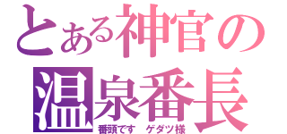 とある神官の温泉番長（番頭です　ゲダツ様）