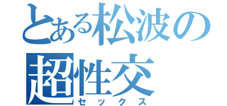 とある松波の超性交（セックス）