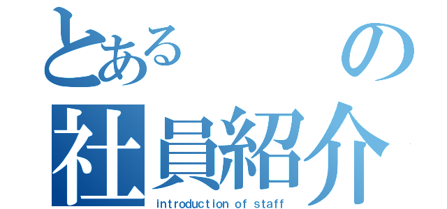 とあるの社員紹介（ｉｎｔｒｏｄｕｃｔｉｏｎ ｏｆ ｓｔａｆｆ）