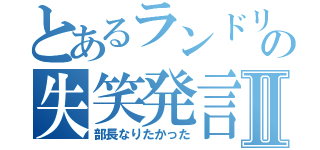 とあるランドリルの失笑発言Ⅱ（部長なりたかった）