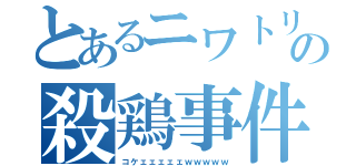 とあるニワトリの殺鶏事件（コケェェェェェｗｗｗｗｗ）