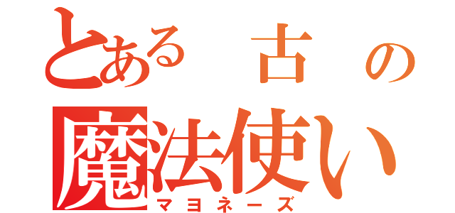 とある 古 の魔法使い（マヨネーズ）