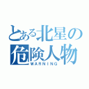 とある北星の危険人物（ＷＡＲＮＩＮＧ）