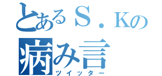 とあるＳ．Ｋの病み言（ツイッター）