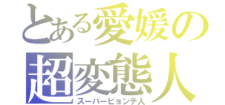 とある愛媛の超変態人（スーパーピョンテ人）