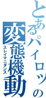 とあるパイロットの変態機動（スレイマニダンス）