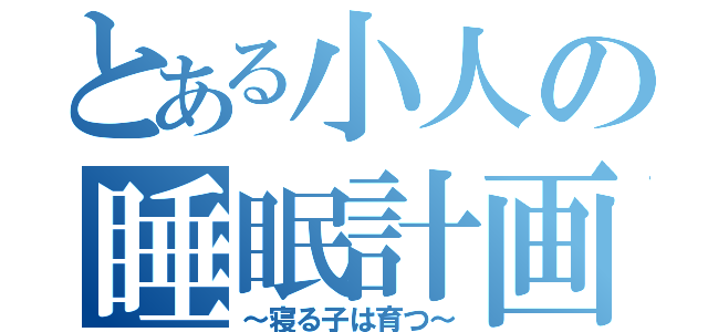 とある小人の睡眠計画（～寝る子は育つ～）