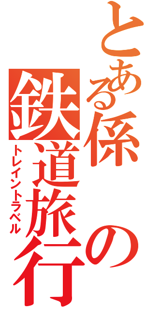 とある係の鉄道旅行（トレイントラベル）