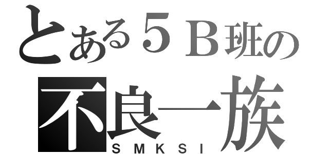 とある５Ｂ班の不良一族（Ｓ Ｍ Ｋ Ｓ Ｉ）