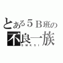 とある５Ｂ班の不良一族（Ｓ Ｍ Ｋ Ｓ Ｉ）