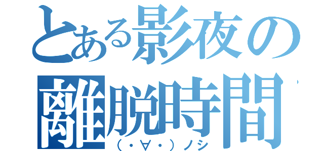 とある影夜の離脱時間（（・∀・）ノシ）