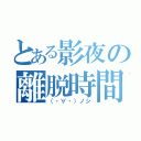 とある影夜の離脱時間（（・∀・）ノシ）