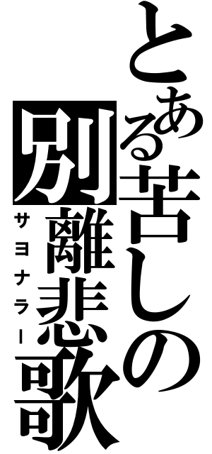 とある苦しの別離悲歌（サヨナラー）