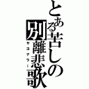 とある苦しの別離悲歌（サヨナラー）