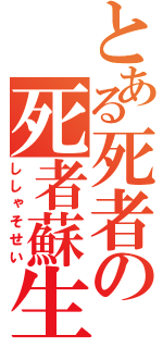 とある死者の死者蘇生（ししゃそせい）