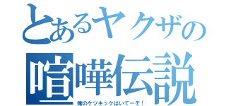 とあるヤクザの喧嘩伝説（俺のケツキックはいてーぞ！）