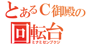 とあるＣ御殿の回転台（ミナミゼンプクジ）