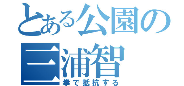 とある公園の三浦智（拳で抵抗する）