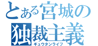 とある宮城の独裁主義（ギュウタンライフ）