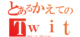 とあるかえてのＴｗｉｔｔｅｒ（Ｋｅｔ ｉｎ Ｔｗｉｔｔｅｒ）