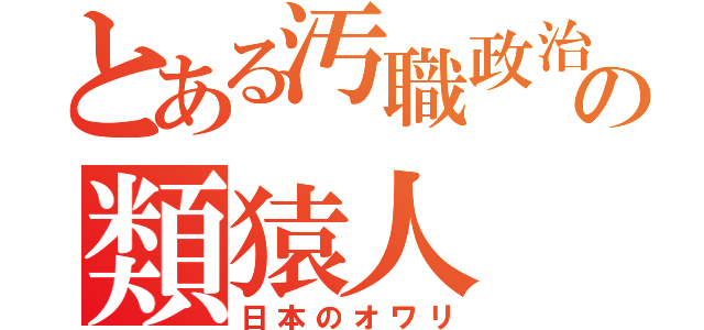 とある汚職政治の類猿人（日本のオワリ）