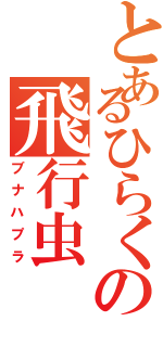 とあるひらくの飛行虫（ブナハプラ）