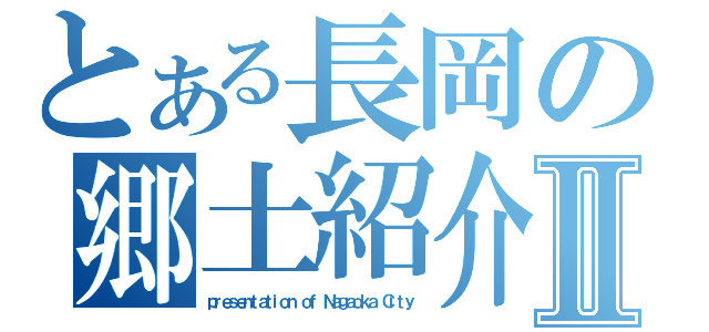 とある長岡の郷土紹介Ⅱ（ｐｒｅｓｅｎｔａｔｉｏｎ ｏｆ Ｎａｇａｏｋａ Ｃｉｔｙ）