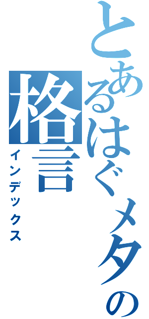 とあるはぐメタの格言（インデックス）