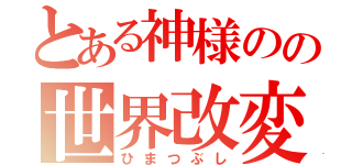 とある神様のの世界改変（ひまつぶし）