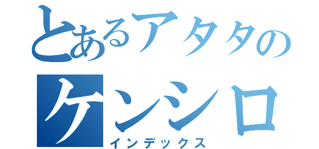 とあるアタタのケンシロウ（インデックス）