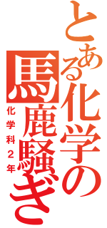 とある化学の馬鹿騒ぎ（化学科２年）