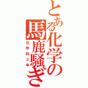 とある化学の馬鹿騒ぎ（化学科２年）