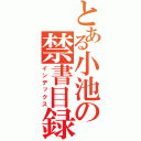 とある小池の禁書目録（インデックス）