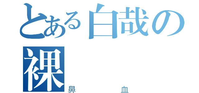 とある白哉の裸體（鼻血）