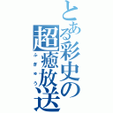 とある彩史の超癒放送（ふぎゅう）