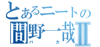 とあるニートの間野一哉Ⅱ（バカ）