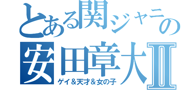 とある関ジャニ∞の安田章大Ⅱ（ゲイ＆天才＆女の子）