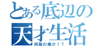 とある底辺の天才生活（何故の俺が！？）