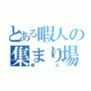 とある暇人の集まり場（暇人）