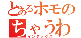 とあるホモのちゃうわコラっ（インデックス）